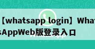 【whatsapp login】WhatsAppWeb版登录入口