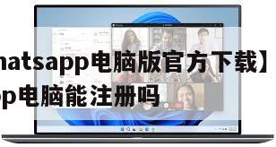 【whatsapp电脑版官方下载】whatsapp电脑能注册吗