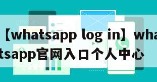 【whatsapp log in】whatsapp官网入口个人中心